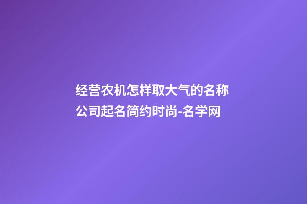 经营农机怎样取大气的名称 公司起名简约时尚-名学网-第1张-公司起名-玄机派